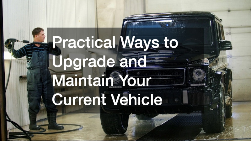 Practical Ways to Upgrade and Maintain Your Current Vehicle